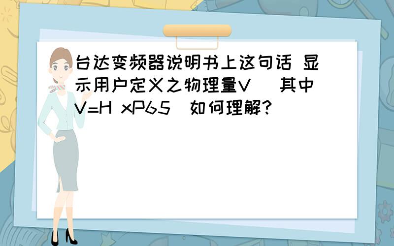 台达变频器说明书上这句话 显示用户定义之物理量V (其中V=H xP65)如何理解?