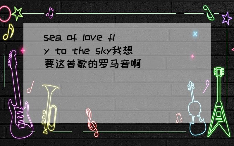 sea of love fly to the sky我想要这首歌的罗马音啊