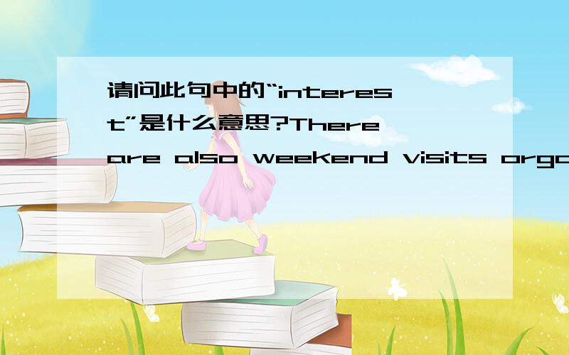 请问此句中的“interest”是什么意思?There are also weekend visits organized to San Francisco and places of interest in California.