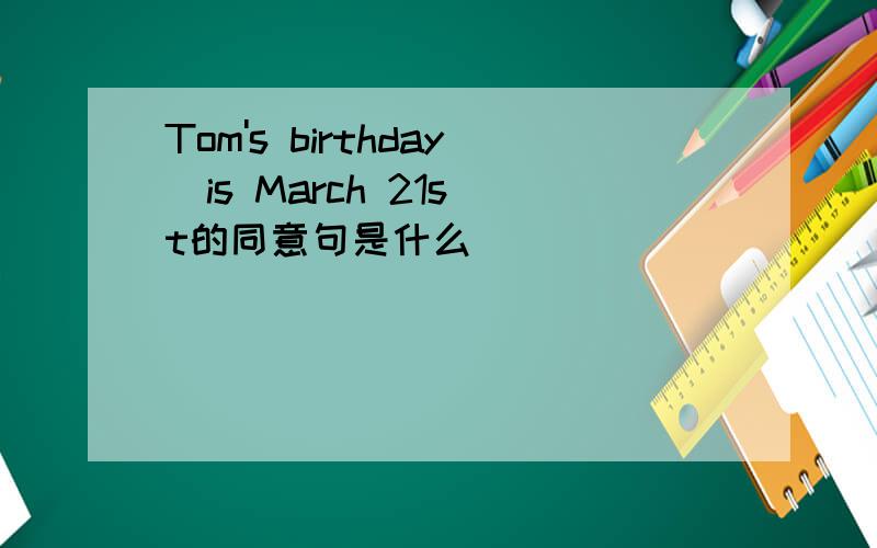 Tom's birthday  is March 21st的同意句是什么