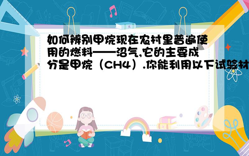 如何辨别甲烷现在农村里普遍使用的燃料——沼气,它的主要成分是甲烷（CH4）.你能利用以下试验材料证明甲烷中含有碳和氢吗?试验材料：火柴,装有甲烷的储气瓶,一个光滑干燥的小烧杯,澄