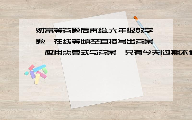 财富等答题后再给.六年级数学题,在线等!填空直接写出答案,应用需算式与答案,只有今天!过期不候!5、北京到天津的实际距离是129千米,在比例尺1：50000000的地图上,两地距离是（      ）.6、用1