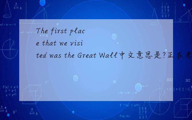 The first place that we visited was the Great Wall中文意思是?正在考试,