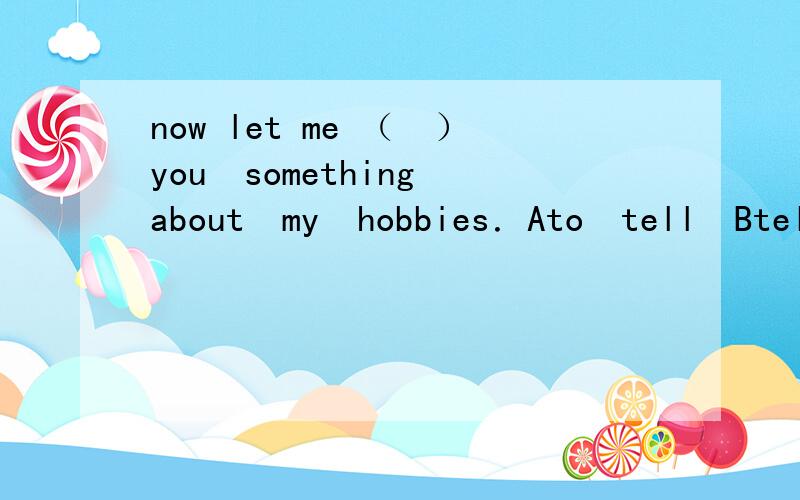 now let me （　）you　something　about　my　hobbies．Ato　tell　Btelling　Ctell　,加上理由,5分钟之内要