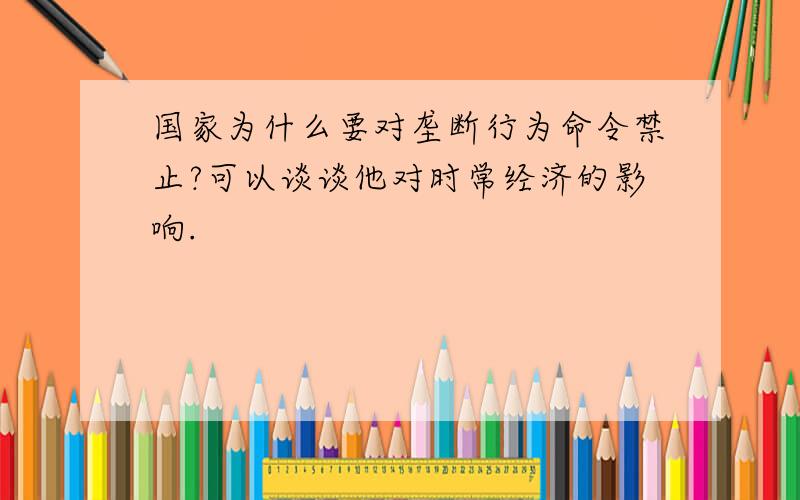 国家为什么要对垄断行为命令禁止?可以谈谈他对时常经济的影响.