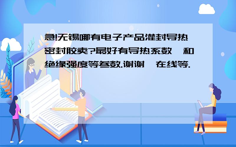 急!无锡哪有电子产品灌封导热密封胶卖?最好有导热系数,和绝缘强度等参数.谢谢,在线等.