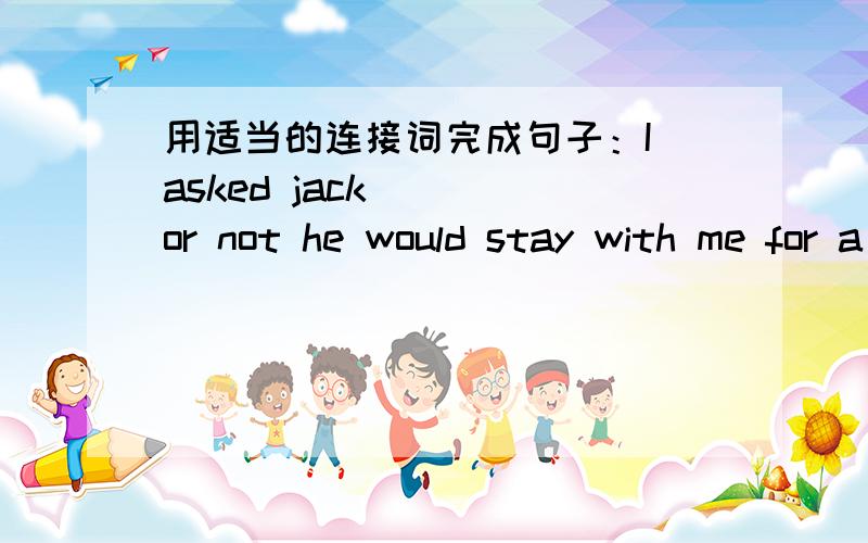用适当的连接词完成句子：I asked jack __ or not he would stay with me for a picnic顺便讲解一下为什么