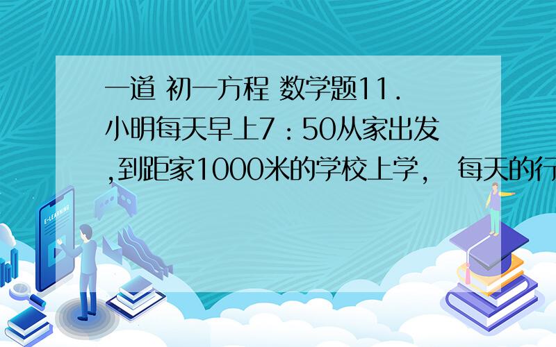 一道 初一方程 数学题11．小明每天早上7：50从家出发,到距家1000米的学校上学,每天的行走速度为80米/分．一天小明从家出发5分后,爸爸以180米/分的速度去追小明,并且在途中追上了他． （1