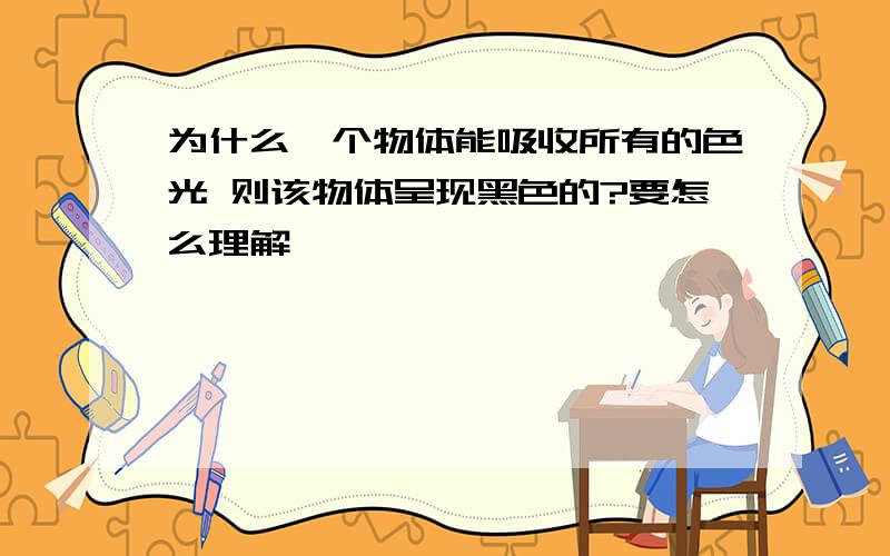 为什么一个物体能吸收所有的色光 则该物体呈现黑色的?要怎么理解