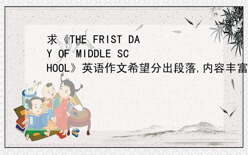 求《THE FRIST DAY OF MIDDLE SCHOOL》英语作文希望分出段落,内容丰富,不少于80词,不要具体写一节课,关于整天感受,