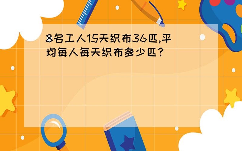 8名工人15天织布36匹,平均每人每天织布多少匹?