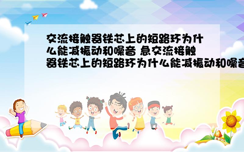 交流接触器铁芯上的短路环为什么能减振动和噪音 急交流接触器铁芯上的短路环为什么能减振动和噪音在是电工考试题,那位大哥帮忙解说一下 小第在此谢过,