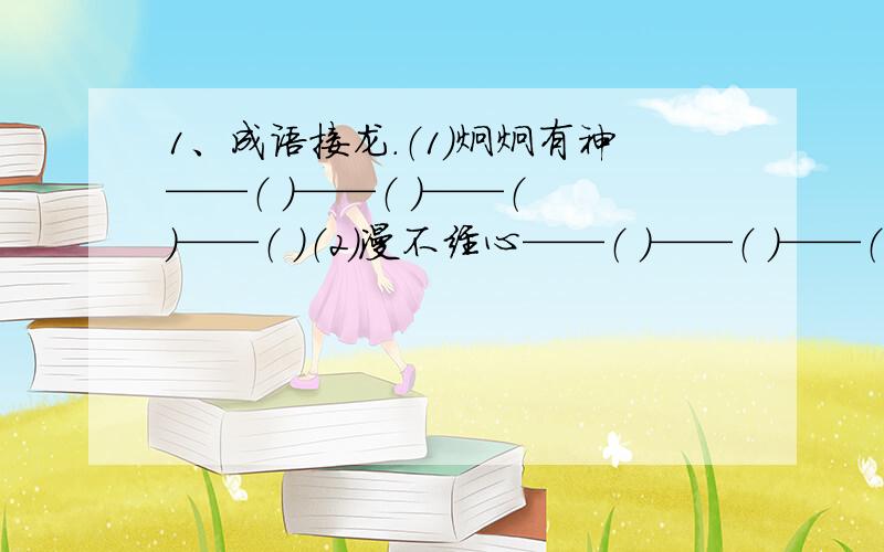 1、成语接龙.（1）炯炯有神——（ ）——（ ）——（ ）——（ ）（2）漫不经心——（ ）——（ ）——（ ）——（ ）（3）哭笑不得——（ ）——（ ）——（ ）——（ ）