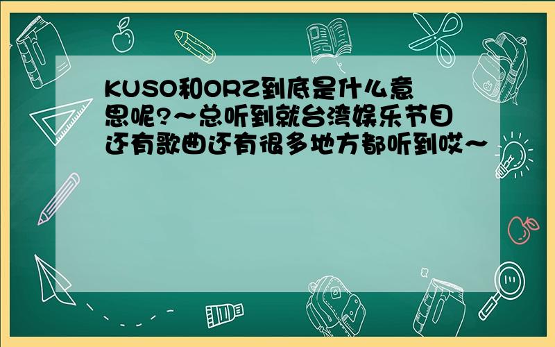 KUSO和ORZ到底是什么意思呢?～总听到就台湾娱乐节目还有歌曲还有很多地方都听到哎～