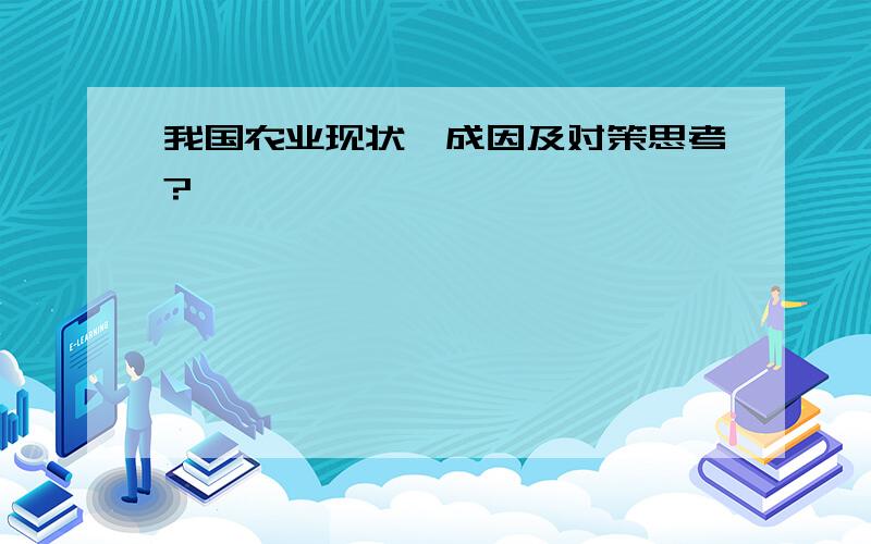 我国农业现状,成因及对策思考?