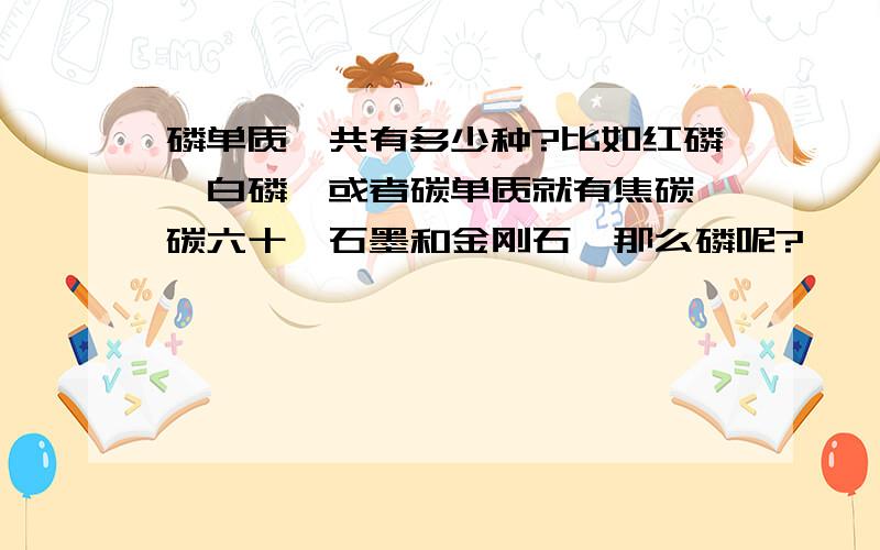 磷单质一共有多少种?比如红磷,白磷,或者碳单质就有焦碳,碳六十,石墨和金刚石,那么磷呢?