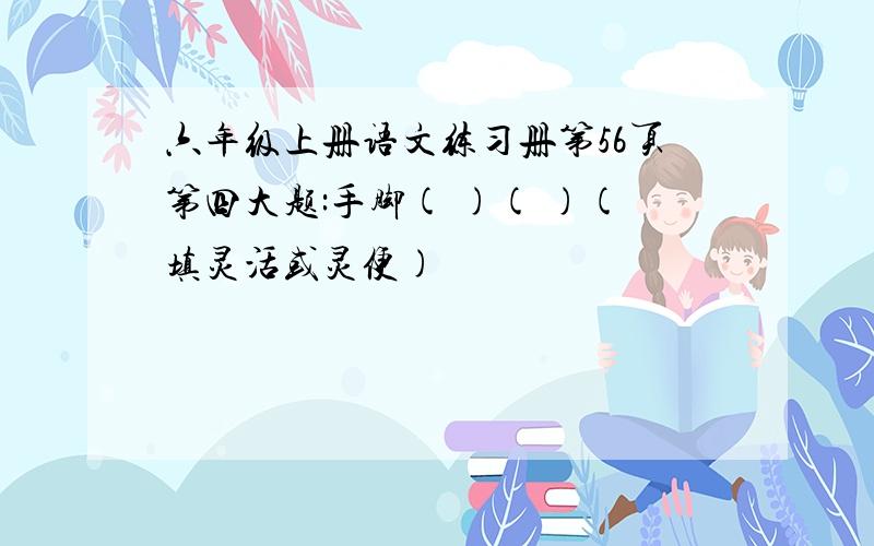 六年级上册语文练习册第56页第四大题:手脚( )( )(填灵活或灵便)