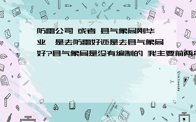 防雷公司 或者 县气象局刚毕业,是去防雷好还是去县气象局好?县气象局是没有编制的 我主要前两年想多学点东西 是在气象局学的东西多还是防雷公司学的东西多?