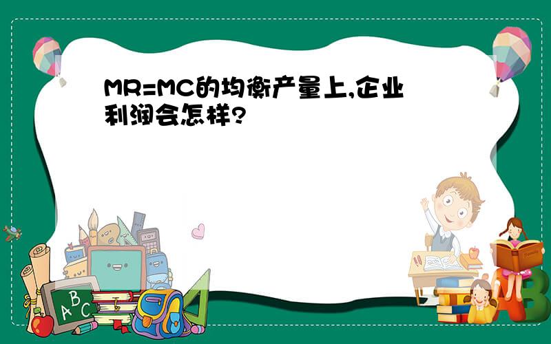 MR=MC的均衡产量上,企业利润会怎样?