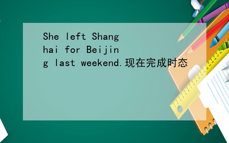 She left Shanghai for Beijing last weekend.现在完成时态