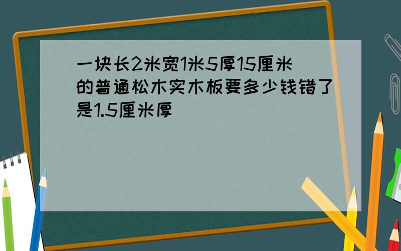 一块长2米宽1米5厚15厘米的普通松木实木板要多少钱错了是1.5厘米厚