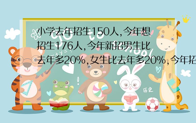 小学去年招生150人,今年想招生176人,今年新招男生比去年多20%,女生比去年多20%,今年招男女生各多少人