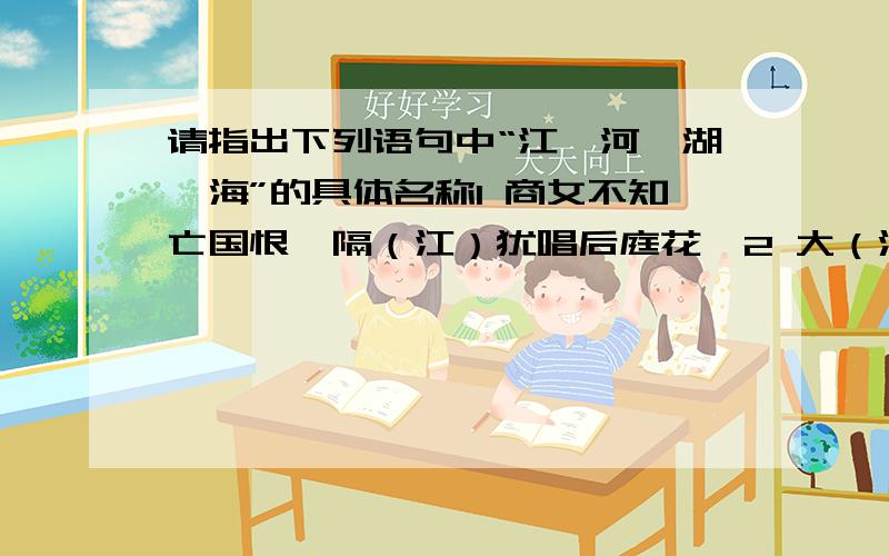 请指出下列语句中“江,河,湖,海”的具体名称1 商女不知亡国恨,隔（江）犹唱后庭花  2 大（河）上下,顿失滔滔3 但我却见过未倒的雷锋塔,破破烂烂的掩映于（湖） 光山色之间4 ……南部较