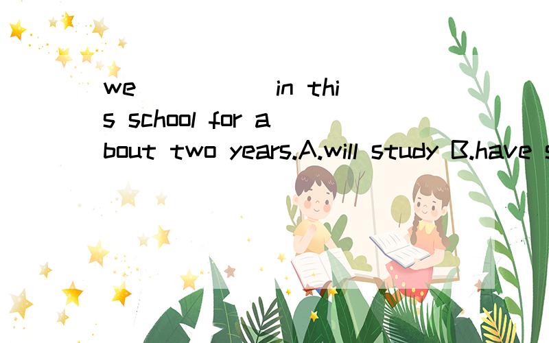 we _____in this school for about two years.A.will study B.have studiedwe _____in this school for about two years.A.will study B.have studiedAB似乎都可以啊,