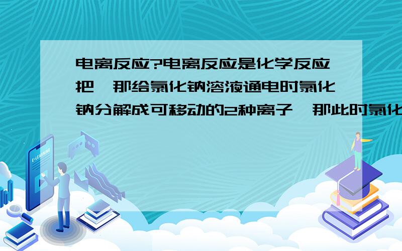 电离反应?电离反应是化学反应把,那给氯化钠溶液通电时氯化钠分解成可移动的2种离子,那此时氯化钠溶液还有咸味吗?