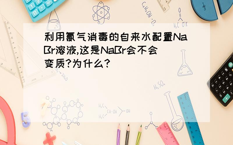 利用氯气消毒的自来水配置NaBr溶液,这是NaBr会不会变质?为什么?