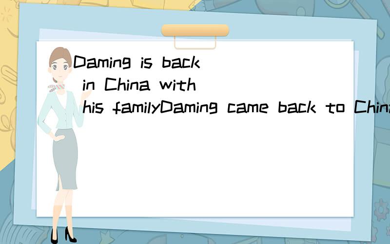 Daming is back in China with his familyDaming came back to China with his family 翻译汉语是怎么说 有什么区别