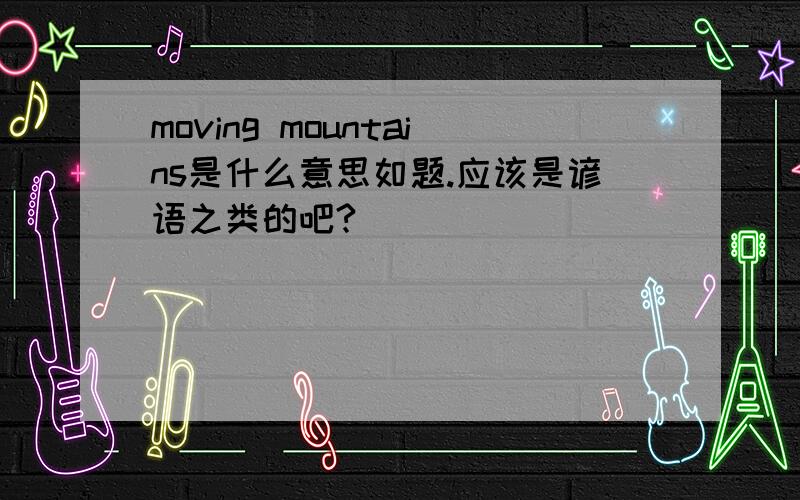 moving mountains是什么意思如题.应该是谚语之类的吧?