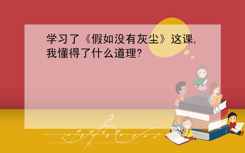 学习了《假如没有灰尘》这课,我懂得了什么道理?