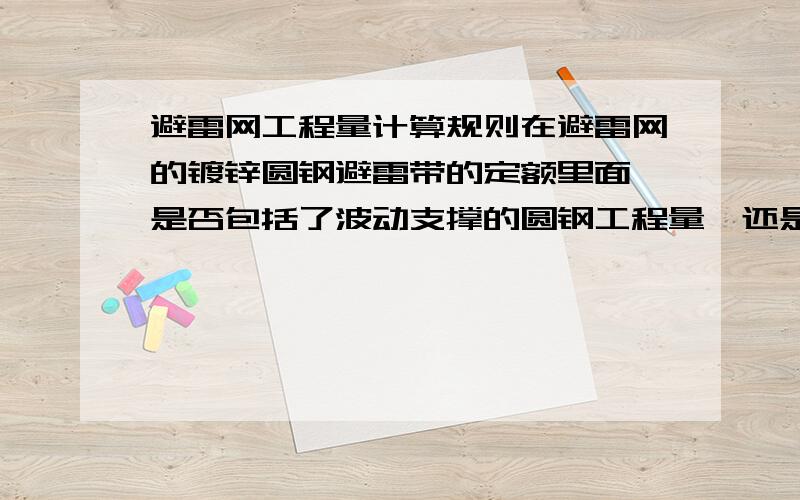 避雷网工程量计算规则在避雷网的镀锌圆钢避雷带的定额里面,是否包括了波动支撑的圆钢工程量,还是说那些应该另外计算工程量按延长米计算?