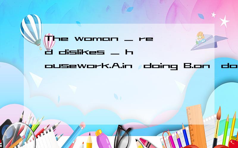 The woman _ red dislikes _ housework.A.in…doing B.on…do C.in…to do D.on…to do