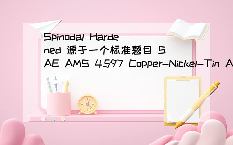 Spinodal Hardened 源于一个标准题目 SAE AMS 4597 Copper-Nickel-Tin Alloy,Bars and Rods 77Cu-15Ni-8Sn Solution Annealed,Cold Finished and Spinodal Hardened(TX TS)