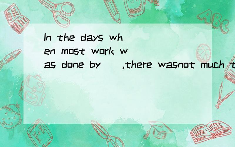 In the days when most work was done by__,there wasnot much time for fun.Even c___ sometimes worked 15 or 16hours a day.For adults eight hours is now the ordinary work day.For boys and girls school l____only about six hours a day ,and there is a long