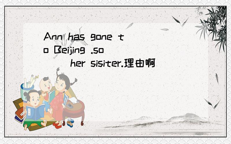 Ann has gone to Beijing .so ( )her sisiter.理由啊