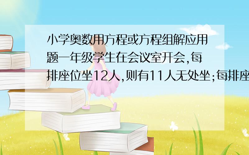 小学奥数用方程或方程组解应用题一年级学生在会议室开会,每排座位坐12人,则有11人无处坐;每排座位坐14人,则余1人独坐一排,则这间会议室共有多少排座位用方程或方程组解应用题