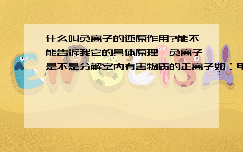 什么叫负离子的还原作用?能不能告诉我它的具体原理,负离子是不是分解室内有害物质的正离子如：甲醛甲苯等?