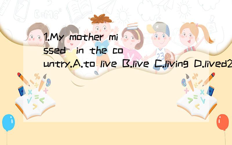 1.My mother missed_in the country.A.to live B.live C.living D.lived2.Tom made the bed_.A.to lie in B.lie in C.to lie D.lie3.The students think_necessary to learn English grammarA.that B.it C.this D.its