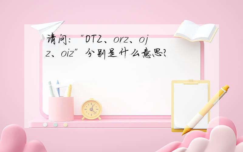 请问：“OTZ、orz、ojz、oiz”分别是什么意思?