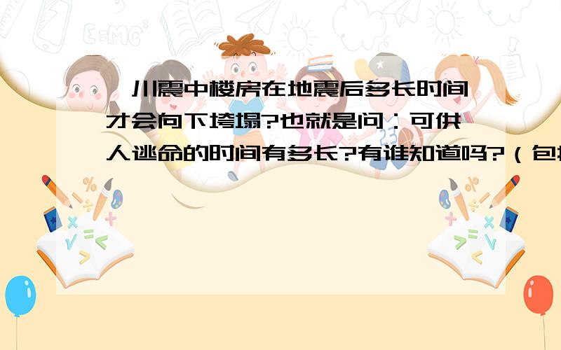 汶川震中楼房在地震后多长时间才会向下垮塌?也就是问：可供人逃命的时间有多长?有谁知道吗?（包括各类房屋）注：钢筋房屋最好和“钢丝”房屋分开回答!最好是有亲身经历的同志们回答