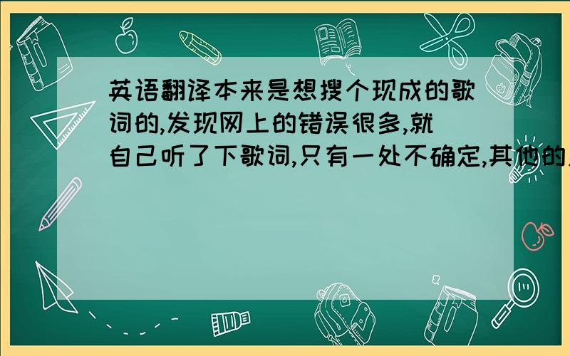 英语翻译本来是想搜个现成的歌词的,发现网上的错误很多,就自己听了下歌词,只有一处不确定,其他的应该都没问题.若有高手能补全那处空缺,感激不尽.Only u 惟有你I wanna be in love with u 我想与