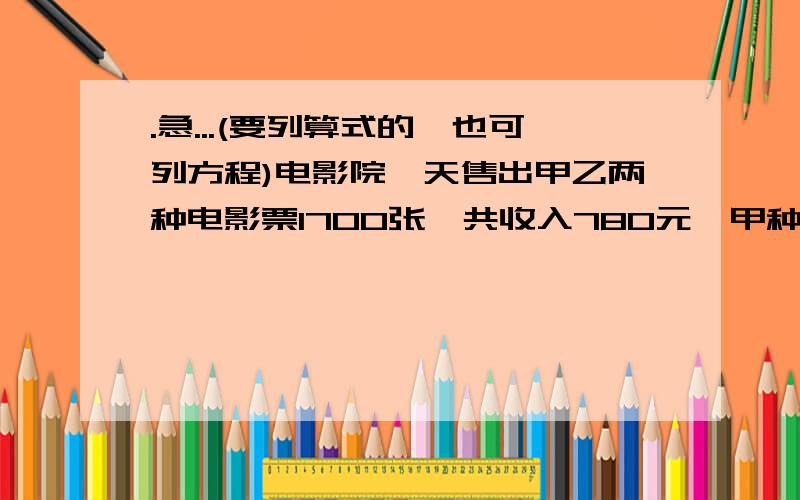 .急...(要列算式的,也可列方程)电影院一天售出甲乙两种电影票1700张,共收入780元,甲种票每张6角,乙种票每张4角,售出甲乙两种票各多少张?