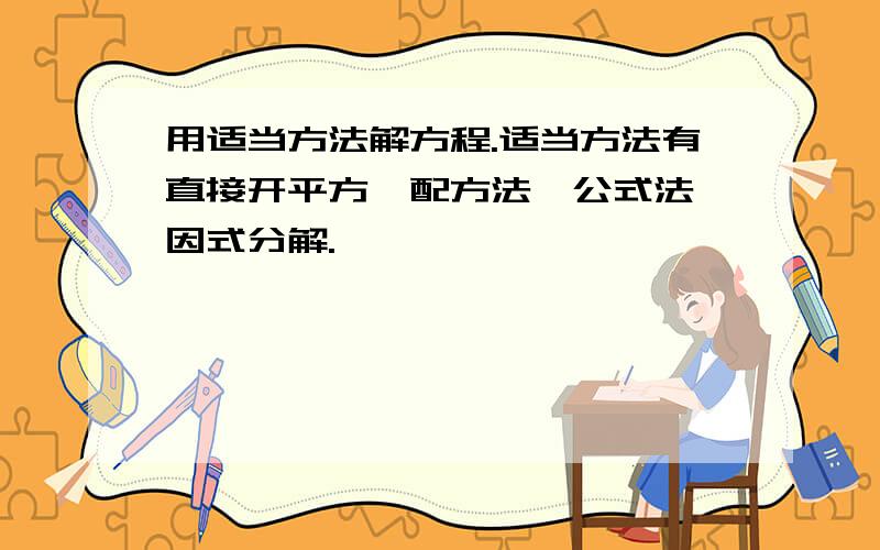 用适当方法解方程.适当方法有直接开平方,配方法,公式法,因式分解.