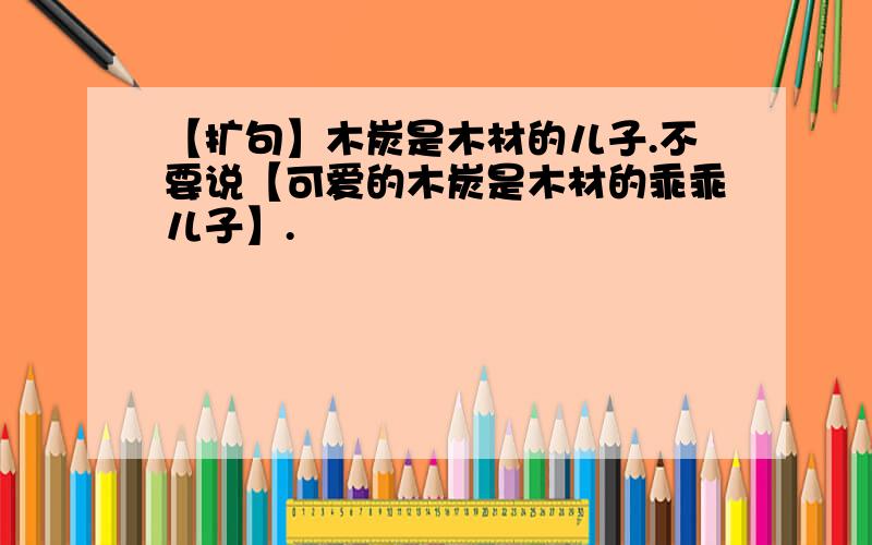 【扩句】木炭是木材的儿子.不要说【可爱的木炭是木材的乖乖儿子】.