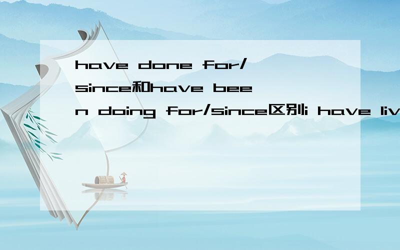 have done for/since和have been doing for/since区别i have lived in us for 2 months i have been living in us for 2 months i have lived in us since 2 months agoi have been living in us since 2 months ago小弟实在没财富 对不起啊,