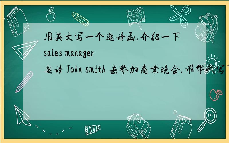 用英文写一个邀请函,介绍一下sales manager 邀请 John smith 去参加商业晚会.谁帮我写下.