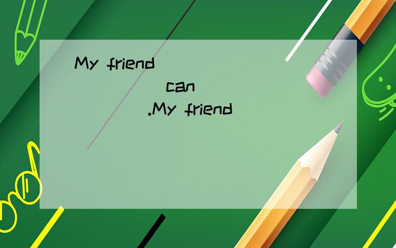 My friend__________can__________.My friend__________can't________________.I can__________